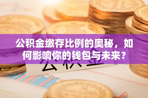 虎门公积金缴存比例的奥秘，如何影响你的钱包与未来？