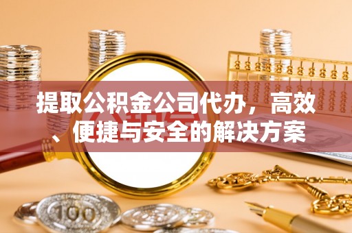 虎门提取公积金公司代办，高效、便捷与安全的解决方案