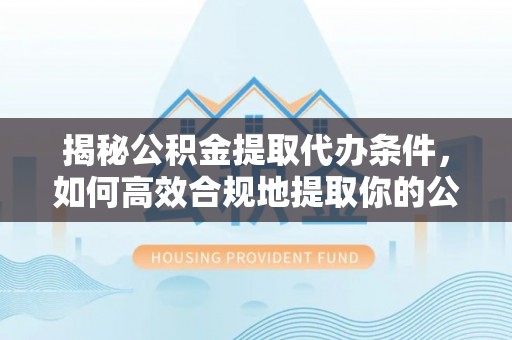 虎门揭秘公积金提取代办条件，如何高效合规地提取你的公积金