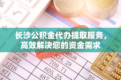 虎门长沙公积金代办提取服务，高效解决您的资金需求