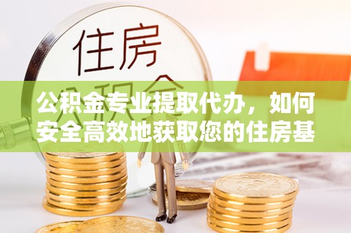 虎门公积金专业提取代办，如何安全高效地获取您的住房基金