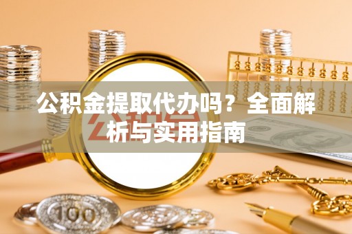 虎门公积金提取代办吗？全面解析与实用指南