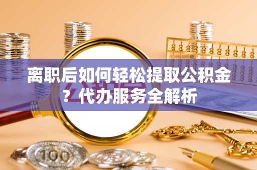 虎门离职后如何轻松提取公积金？代办服务全解析