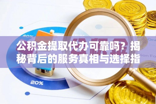 虎门公积金提取代办可靠吗？揭秘背后的服务真相与选择指南