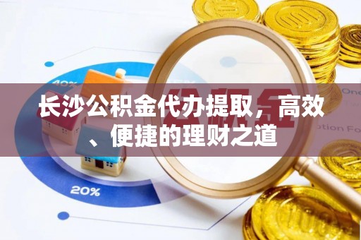 虎门长沙公积金代办提取，高效、便捷的理财之道