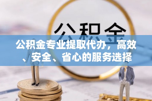 虎门公积金专业提取代办，高效、安全、省心的服务选择