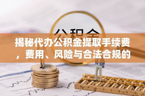 虎门揭秘代办公积金提取手续费，费用、风险与合法合规的全解析