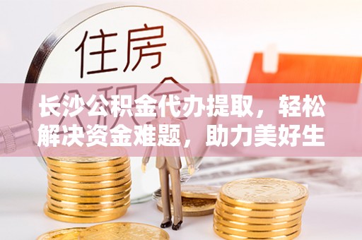 虎门长沙公积金代办提取，轻松解决资金难题，助力美好生活
