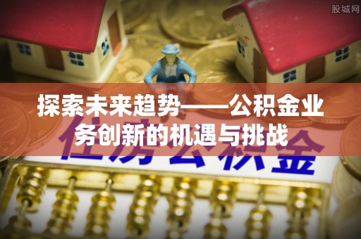 虎门探索未来趋势——公积金业务创新的机遇与挑战