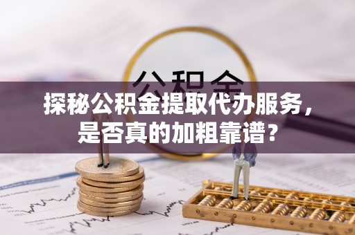 虎门探秘公积金提取代办服务，是否真的加粗靠谱？