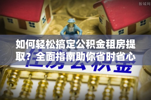 虎门如何轻松搞定公积金租房提取？全面指南助你省时省心