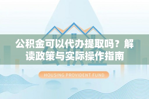 虎门公积金可以代办提取吗？解读政策与实际操作指南