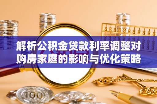 虎门解析公积金贷款利率调整对购房家庭的影响与优化策略