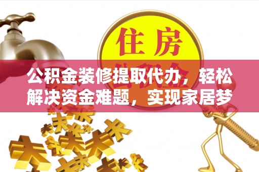 虎门公积金装修提取代办，轻松解决资金难题，实现家居梦想