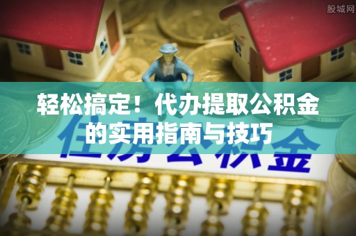 虎门轻松搞定！代办提取公积金的实用指南与技巧