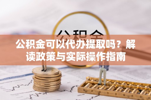 虎门公积金可以代办提取吗？解读政策与实际操作指南