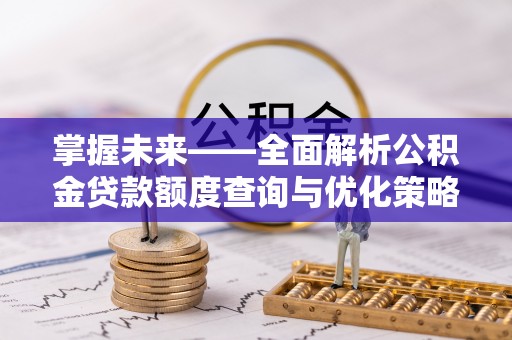 虎门掌握未来——全面解析公积金贷款额度查询与优化策略