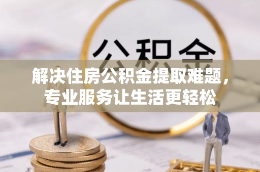 虎门解决住房公积金提取难题，专业服务让生活更轻松