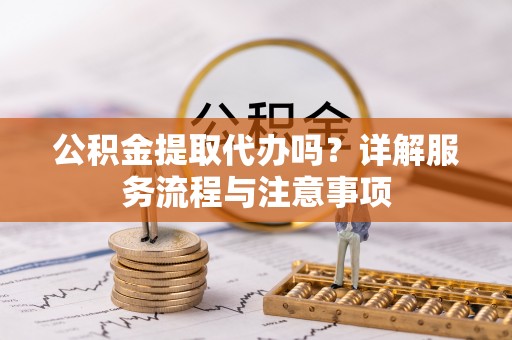 虎门公积金提取代办吗？详解服务流程与注意事项