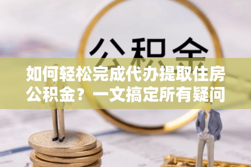 虎门如何轻松完成代办提取住房公积金？一文搞定所有疑问