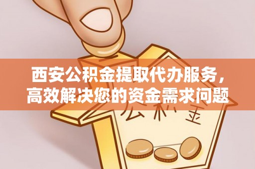 虎门西安公积金提取代办服务，高效解决您的资金需求问题