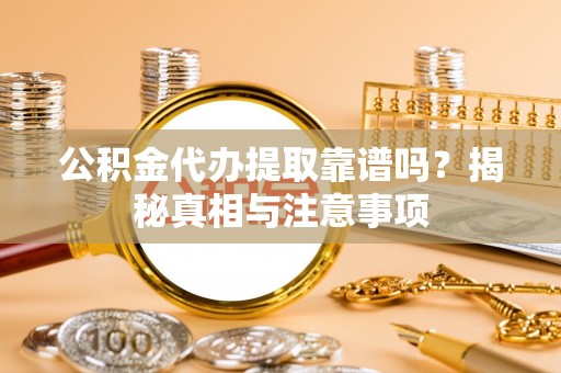 虎门公积金代办提取靠谱吗？揭秘真相与注意事项