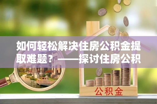 虎门如何轻松解决住房公积金提取难题？——探讨住房公积金提取代办服务