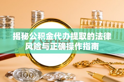 虎门揭秘公积金代办提取的法律风险与正确操作指南