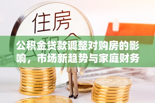 虎门公积金贷款调整对购房的影响，市场新趋势与家庭财务规划