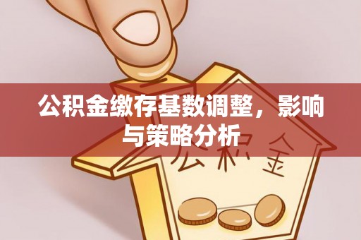 虎门公积金缴存基数调整，影响与策略分析