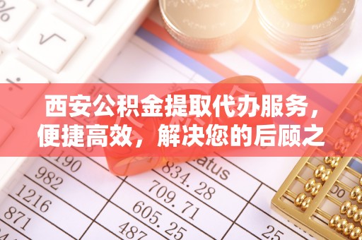 虎门西安公积金提取代办服务，便捷高效，解决您的后顾之忧