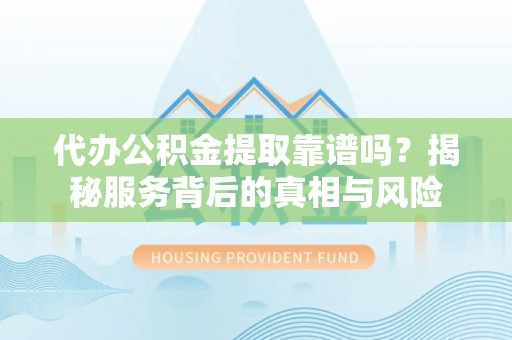 虎门代办公积金提取靠谱吗？揭秘服务背后的真相与风险