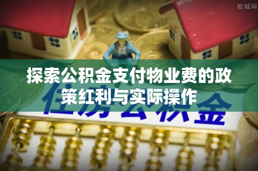 虎门探索公积金支付物业费的政策红利与实际操作