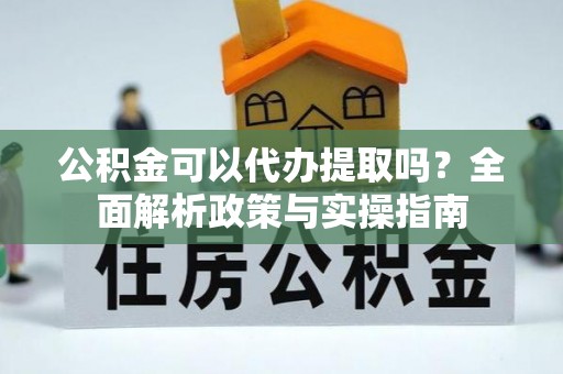 虎门公积金可以代办提取吗？全面解析政策与实操指南