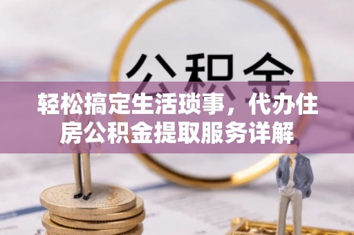 虎门轻松搞定生活琐事，代办住房公积金提取服务详解