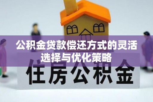 虎门公积金贷款偿还方式的灵活选择与优化策略