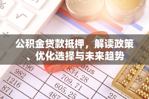 虎门公积金贷款抵押，解读政策、优化选择与未来趋势