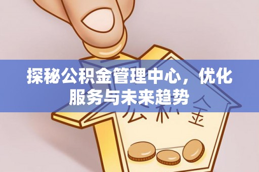 虎门探秘公积金管理中心，优化服务与未来趋势
