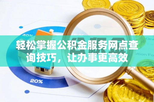 虎门轻松掌握公积金服务网点查询技巧，让办事更高效