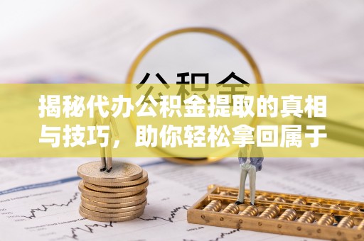 虎门揭秘代办公积金提取的真相与技巧，助你轻松拿回属于你的钱
