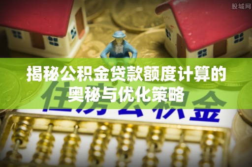 虎门揭秘公积金贷款额度计算的奥秘与优化策略