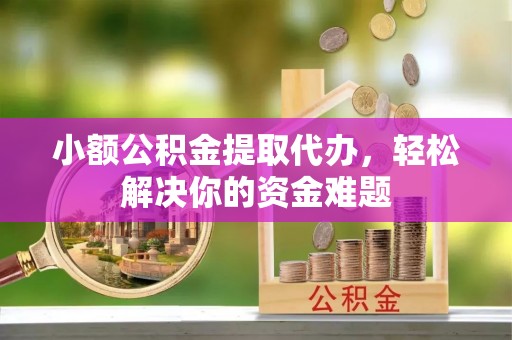 虎门小额公积金提取代办，轻松解决你的资金难题