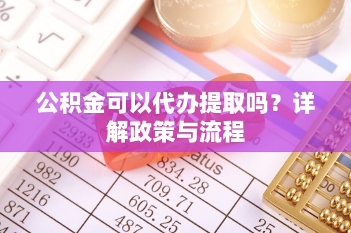 虎门公积金可以代办提取吗？详解政策与流程