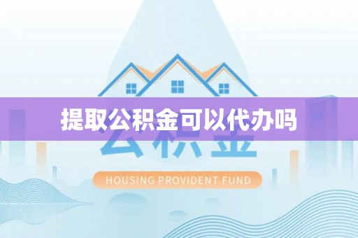 虎门提取公积金可以代办吗