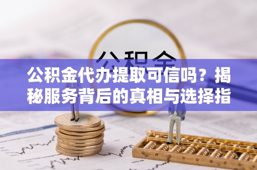 虎门公积金代办提取可信吗？揭秘服务背后的真相与选择指南