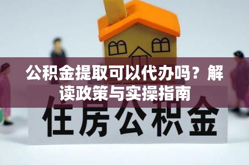 虎门公积金提取可以代办吗？解读政策与实操指南