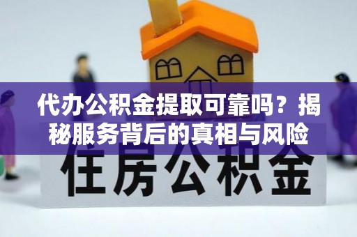 虎门代办公积金提取可靠吗？揭秘服务背后的真相与风险