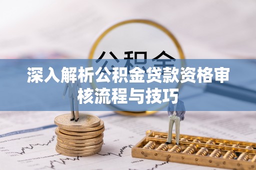 虎门深入解析公积金贷款资格审核流程与技巧