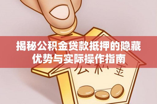 虎门揭秘公积金贷款抵押的隐藏优势与实际操作指南