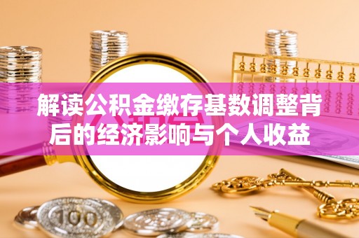 虎门解读公积金缴存基数调整背后的经济影响与个人收益